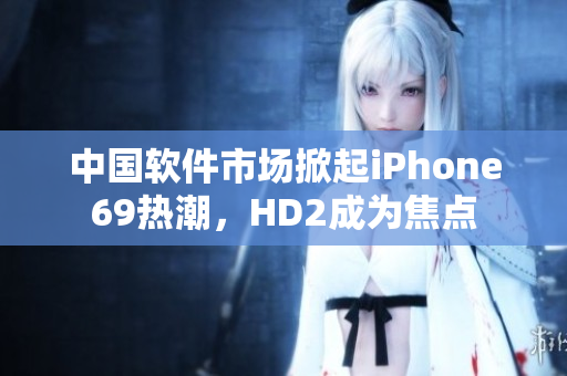 中國(guó)軟件市場(chǎng)掀起iPhone69熱潮，HD2成為焦點(diǎn)