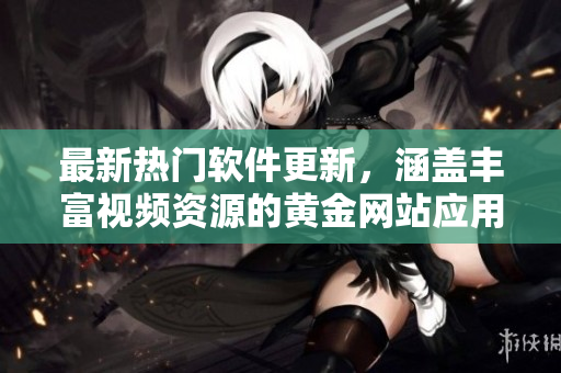 最新熱門軟件更新，涵蓋豐富視頻資源的黃金網站應用一網打盡