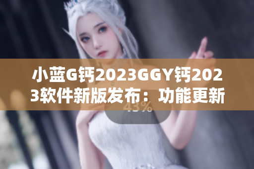 小藍(lán)G鈣2023GGY鈣2023軟件新版發(fā)布：功能更新全面升級