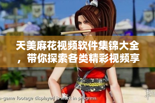天美麻花視頻軟件集錦大全，帶你探索各類精彩視頻享受