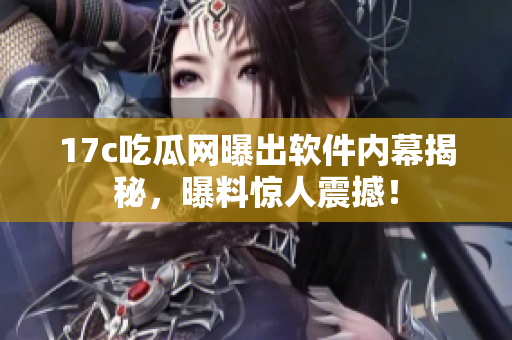 17c吃瓜網(wǎng)曝出軟件內(nèi)幕揭秘，曝料驚人震撼！