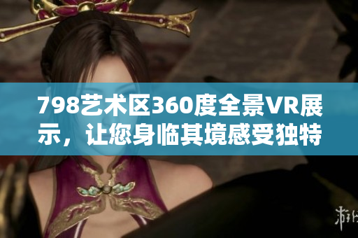 798藝術(shù)區(qū)360度全景VR展示，讓您身臨其境感受獨特藝術(shù)魅力