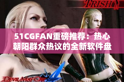 51CGFAN重磅推薦：熱心朝陽(yáng)群眾熱議的全新軟件盤(pán)點(diǎn)