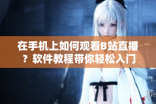 在手機(jī)上如何觀看B站直播？軟件教程帶你輕松入門