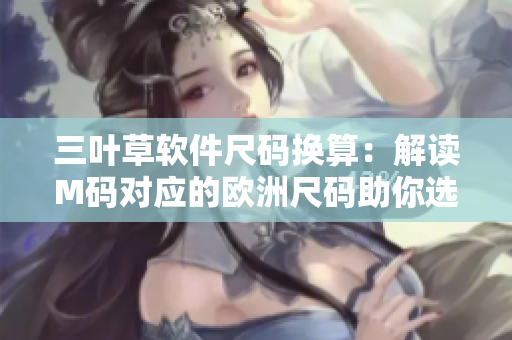 三葉草軟件尺碼換算：解讀M碼對應(yīng)的歐洲尺碼助你選購合適的編程服裝