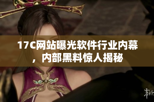 17C網(wǎng)站曝光軟件行業(yè)內(nèi)幕，內(nèi)部黑料驚人揭秘