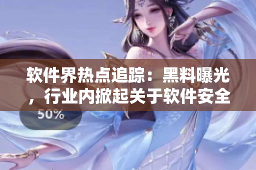 軟件界熱點(diǎn)追蹤：黑料曝光，行業(yè)內(nèi)掀起關(guān)于軟件安全與隱私的爭(zhēng)議