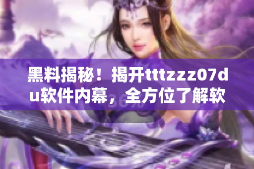 黑料揭秘！揭開tttzzz07du軟件內(nèi)幕，全方位了解軟件運(yùn)行機(jī)制