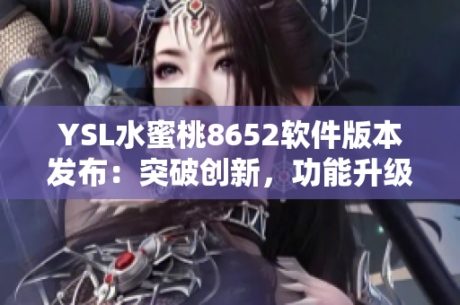 YSL水蜜桃8652軟件版本發(fā)布：突破創(chuàng)新，功能升級再升級