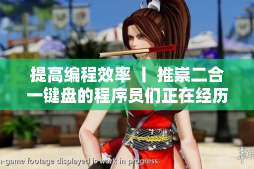 提高編程效率 丨 推崇二合一鍵盤的程序員們正在經(jīng)歷什么？