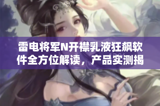 雷電將軍N開襟乳液狂飆軟件全方位解讀，產(chǎn)品實測揭秘，實拍圖片大揭秘