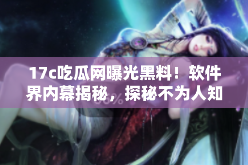 17c吃瓜網(wǎng)曝光黑料！軟件界內(nèi)幕揭秘，探秘不為人知的黑色料！