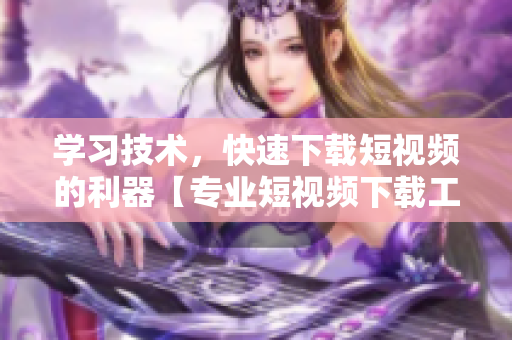 學(xué)習(xí)技術(shù)，快速下載短視頻的利器【專業(yè)短視頻下載工具推薦】