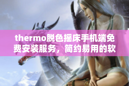 thermo脫色搖床手機端免費安裝服務(wù)，簡約易用的軟件下載提供方