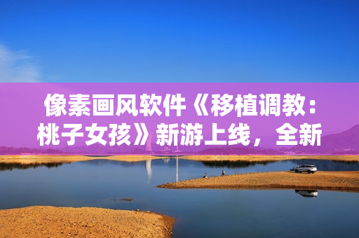 像素畫風(fēng)軟件《移植調(diào)教：桃子女孩》新游上線，全新體驗(yàn)等你來探索