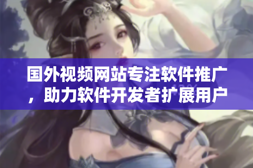 國(guó)外視頻網(wǎng)站專注軟件推廣，助力軟件開發(fā)者擴(kuò)展用戶規(guī)模