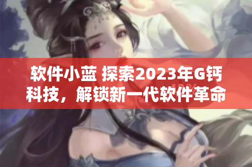 軟件小藍(lán) 探索2023年G鈣科技，解鎖新一代軟件革命