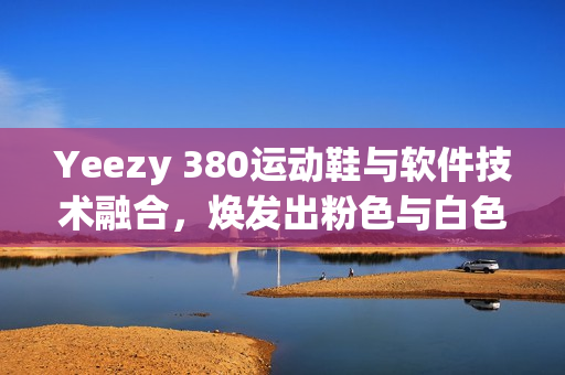 Yeezy 380運(yùn)動(dòng)鞋與軟件技術(shù)融合，煥發(fā)出粉色與白色的革新力量