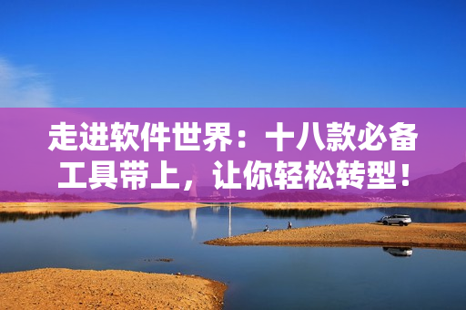 走進(jìn)軟件世界：十八款必備工具帶上，讓你輕松轉(zhuǎn)型！