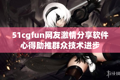 51cgfun網友激情分享軟件心得助推群眾技術進步