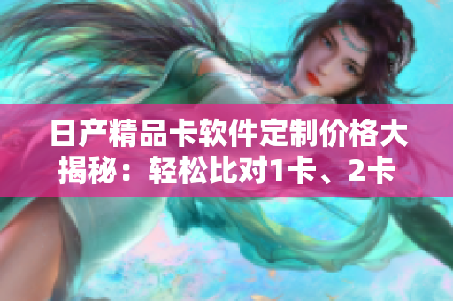 日產(chǎn)精品卡軟件定制價(jià)格大揭秘：輕松比對(duì)1卡、2卡、3卡價(jià)格