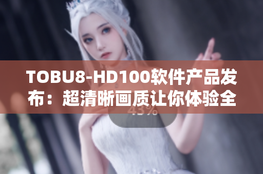 TOBU8-HD100軟件產品發(fā)布：超清晰畫質讓你體驗全新視覺！