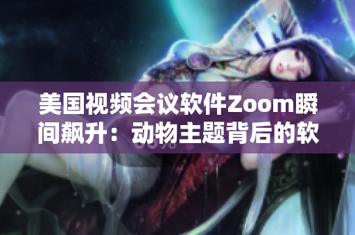 美國(guó)視頻會(huì)議軟件Zoom瞬間飆升：動(dòng)物主題背后的軟件創(chuàng)新故事