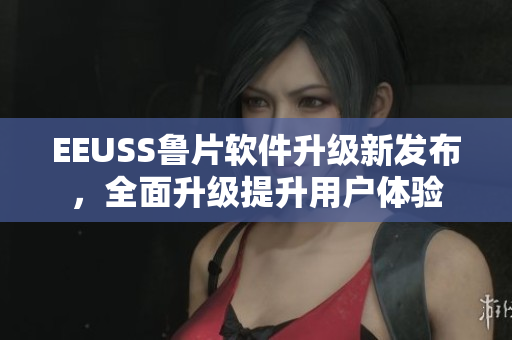 EEUSS魯片軟件升級新發(fā)布，全面升級提升用戶體驗(yàn)