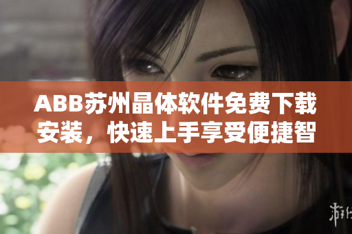 ABB蘇州晶體軟件免費下載安裝，快速上手享受便捷智能生活