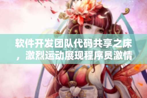 軟件開發(fā)團(tuán)隊代碼共享之床，激烈運(yùn)動展現(xiàn)程序員激情