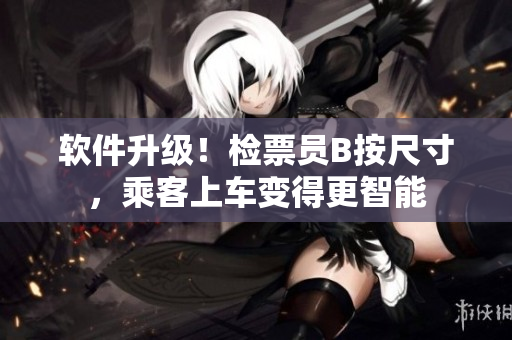 軟件升級(jí)！檢票員B按尺寸，乘客上車變得更智能