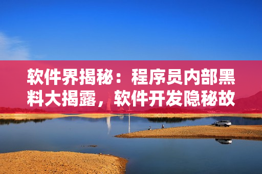 軟件界揭秘：程序員內(nèi)部黑料大揭露，軟件開發(fā)隱秘故事揭曉