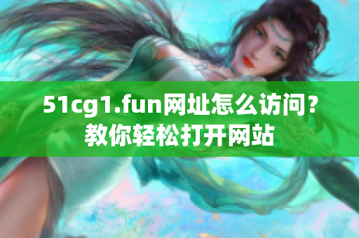 51cg1.fun網(wǎng)址怎么訪問？教你輕松打開網(wǎng)站