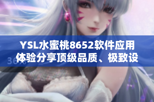 YSL水蜜桃8652軟件應(yīng)用體驗(yàn)分享頂級(jí)品質(zhì)、極致設(shè)計(jì)與卓越性能共振