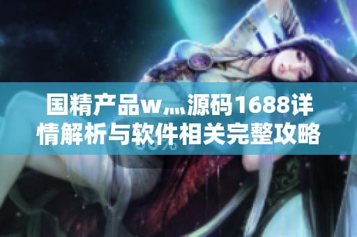 國精產(chǎn)品w灬源碼1688詳情解析與軟件相關(guān)完整攻略