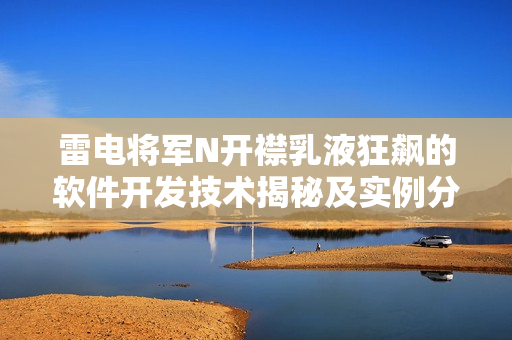 雷電將軍N開襟乳液狂飆的軟件開發(fā)技術揭秘及實例分析