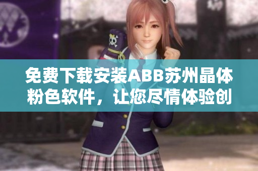 免費下載安裝ABB蘇州晶體粉色軟件，讓您盡情體驗創(chuàng)新科技