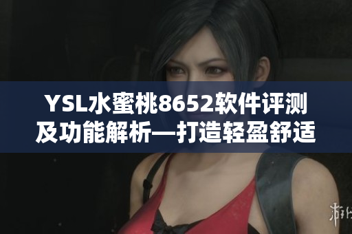 YSL水蜜桃8652軟件評測及功能解析—打造輕盈舒適體驗(yàn)