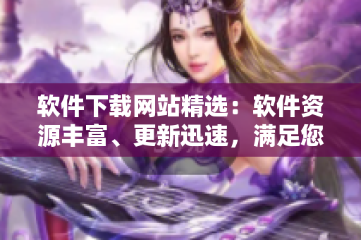 軟件下載網(wǎng)站精選：軟件資源豐富、更新迅速，滿足您的各種軟件需求