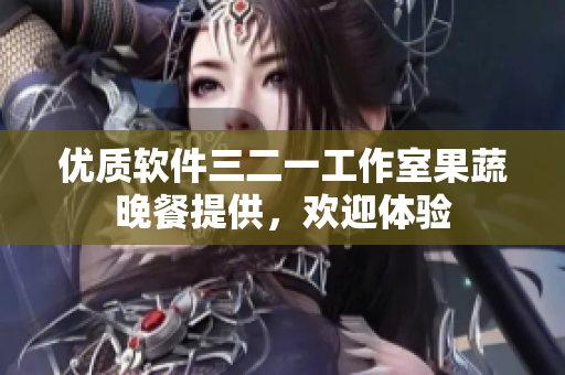 優(yōu)質(zhì)軟件三二一工作室果蔬晚餐提供，歡迎體驗(yàn)