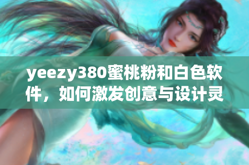 yeezy380蜜桃粉和白色軟件，如何激發(fā)創(chuàng)意與設(shè)計(jì)靈感