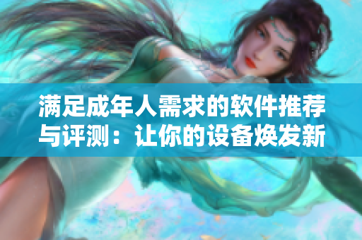 滿足成年人需求的軟件推薦與評測：讓你的設(shè)備煥發(fā)新生