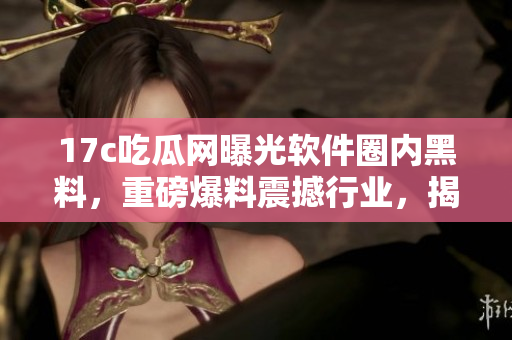 17c吃瓜網(wǎng)曝光軟件圈內(nèi)黑料，重磅爆料震撼行業(yè)，揭露內(nèi)幕揭示真相