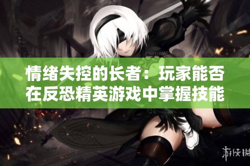 情緒失控的長(zhǎng)者：玩家能否在反恐精英游戲中掌握技能？