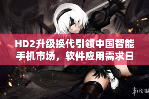 HD2升級(jí)換代引領(lǐng)中國(guó)智能手機(jī)市場(chǎng)，軟件應(yīng)用需求日益增長(zhǎng)