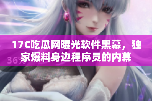 17C吃瓜網(wǎng)曝光軟件黑幕，獨家爆料身邊程序員的內幕