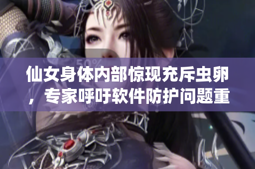 仙女身體內(nèi)部驚現(xiàn)充斥蟲(chóng)卵，專家呼吁軟件防護(hù)問(wèn)題重視