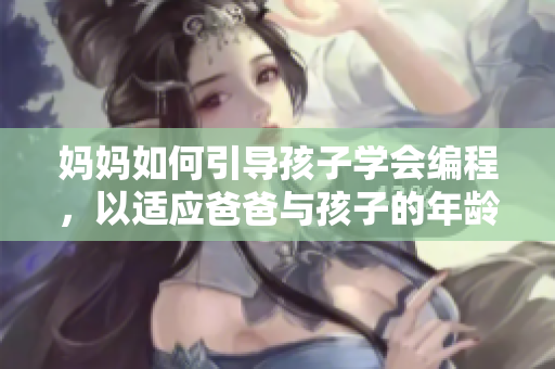 媽媽如何引導(dǎo)孩子學(xué)會(huì)編程，以適應(yīng)爸爸與孩子的年齡差？