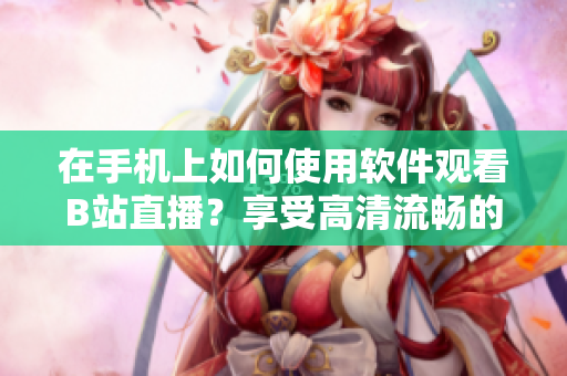 在手機(jī)上如何使用軟件觀看B站直播？享受高清流暢的直播體驗(yàn)！