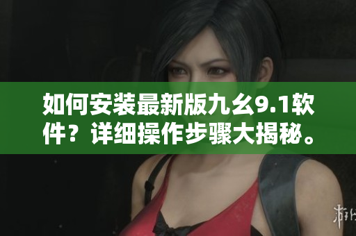 如何安裝最新版九幺9.1軟件？詳細操作步驟大揭秘。
